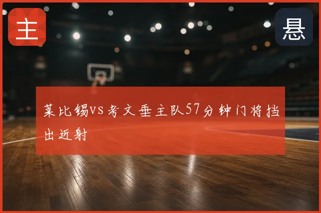 莱比锡vs考文垂主队57分钟门将挡出近射