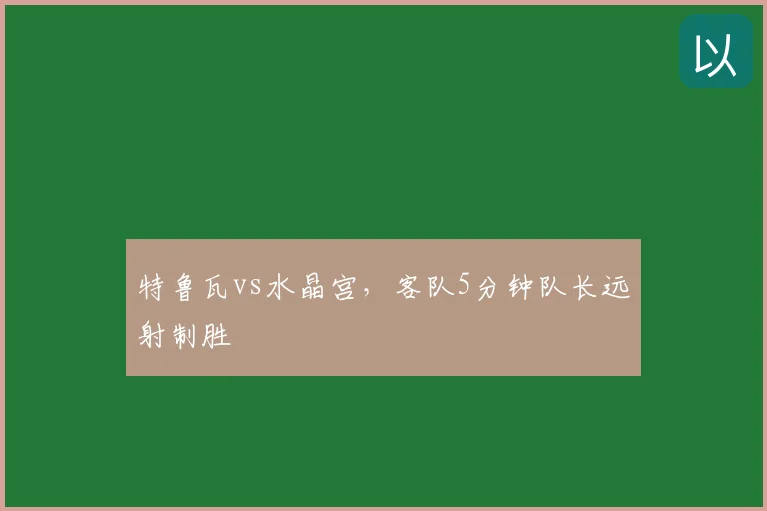 特鲁瓦vs水晶宫，客队5分钟队长远射制胜