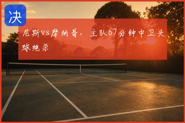 尼斯vs摩纳哥，主队67分钟中卫头球绝杀