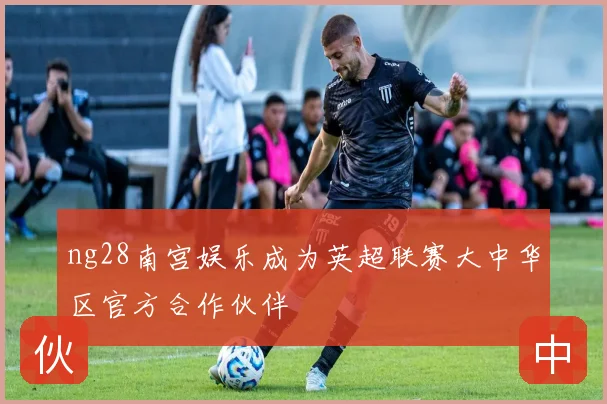 ng28南宫娱乐成为英超联赛大中华区官方合作伙伴