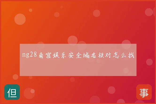 ng28南宫娱乐安全域名核对怎么找