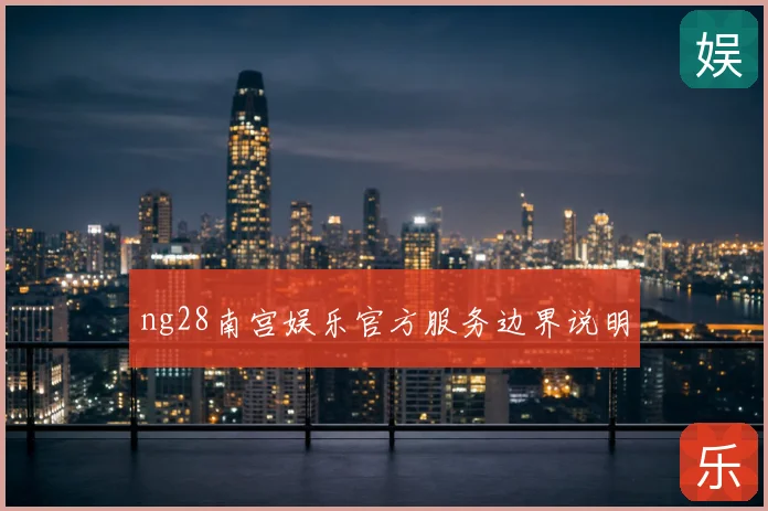 ng28南宫娱乐官方服务边界说明