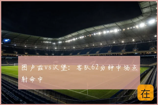 图卢兹vs汉堡：客队62分钟中场点射命中