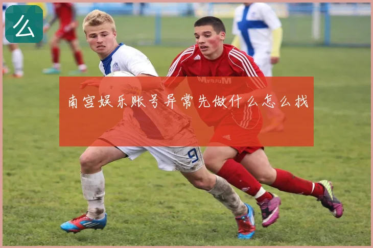 南宫娱乐账号异常先做什么怎么找
